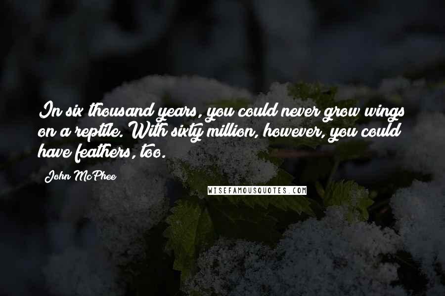 John McPhee Quotes: In six thousand years, you could never grow wings on a reptile. With sixty million, however, you could have feathers, too.