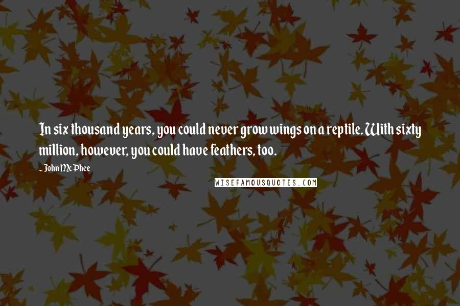 John McPhee Quotes: In six thousand years, you could never grow wings on a reptile. With sixty million, however, you could have feathers, too.