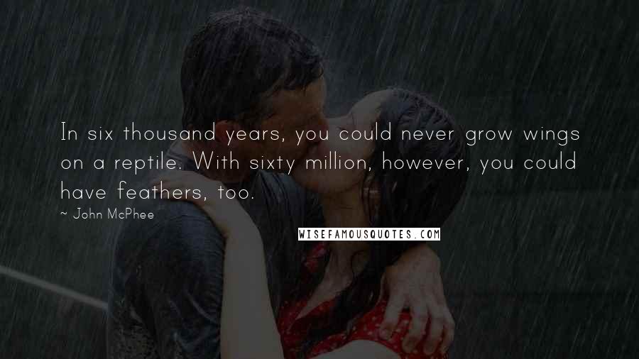 John McPhee Quotes: In six thousand years, you could never grow wings on a reptile. With sixty million, however, you could have feathers, too.