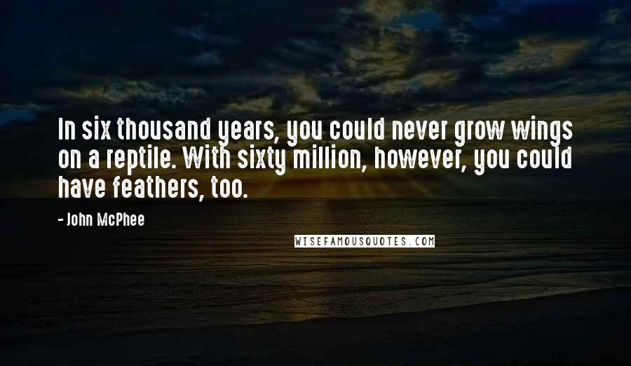 John McPhee Quotes: In six thousand years, you could never grow wings on a reptile. With sixty million, however, you could have feathers, too.