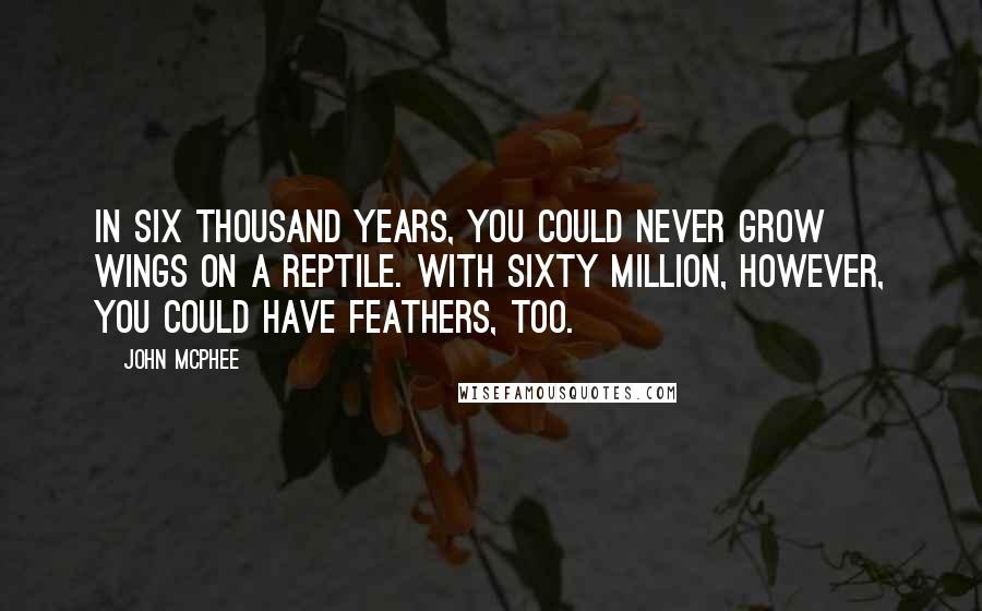 John McPhee Quotes: In six thousand years, you could never grow wings on a reptile. With sixty million, however, you could have feathers, too.