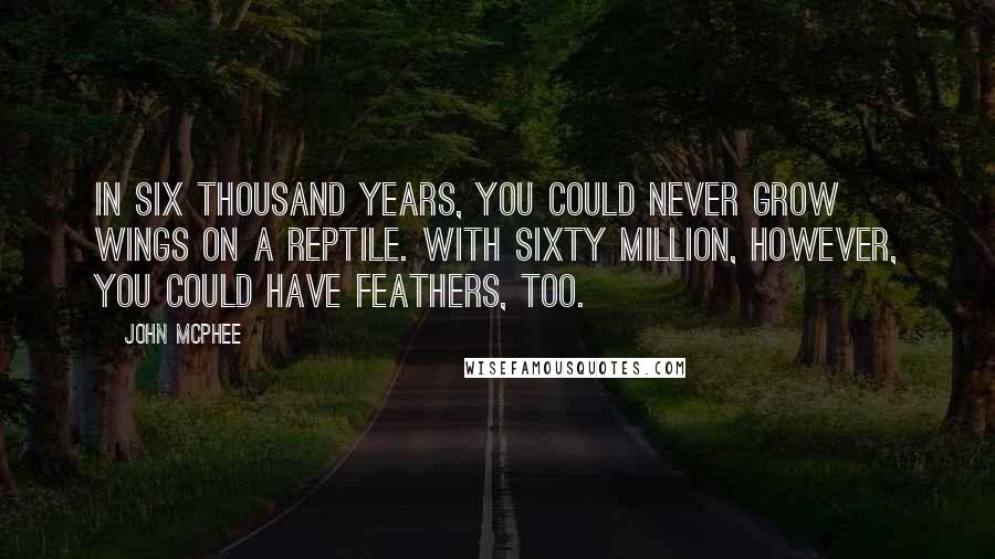 John McPhee Quotes: In six thousand years, you could never grow wings on a reptile. With sixty million, however, you could have feathers, too.