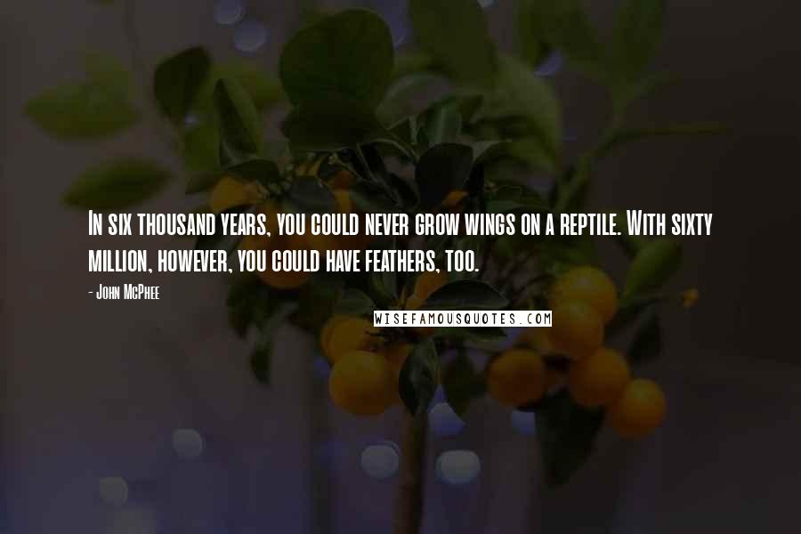 John McPhee Quotes: In six thousand years, you could never grow wings on a reptile. With sixty million, however, you could have feathers, too.