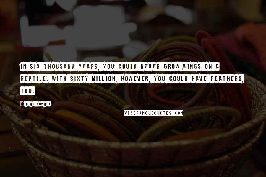 John McPhee Quotes: In six thousand years, you could never grow wings on a reptile. With sixty million, however, you could have feathers, too.