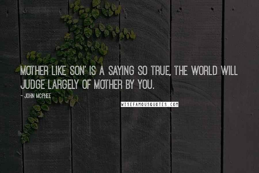 John McPhee Quotes: Mother like son' is a saying so true, the world will judge largely of mother by you.