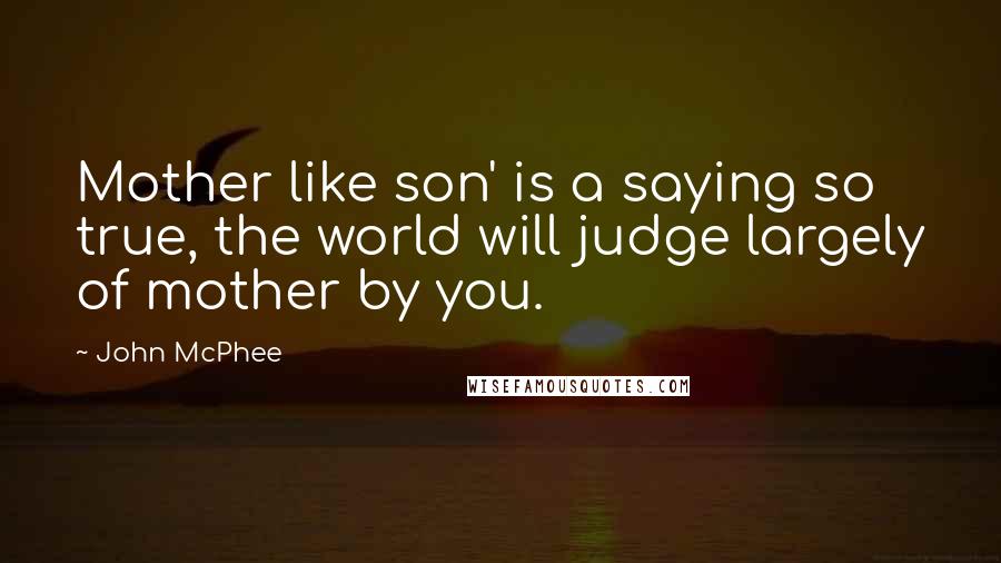 John McPhee Quotes: Mother like son' is a saying so true, the world will judge largely of mother by you.