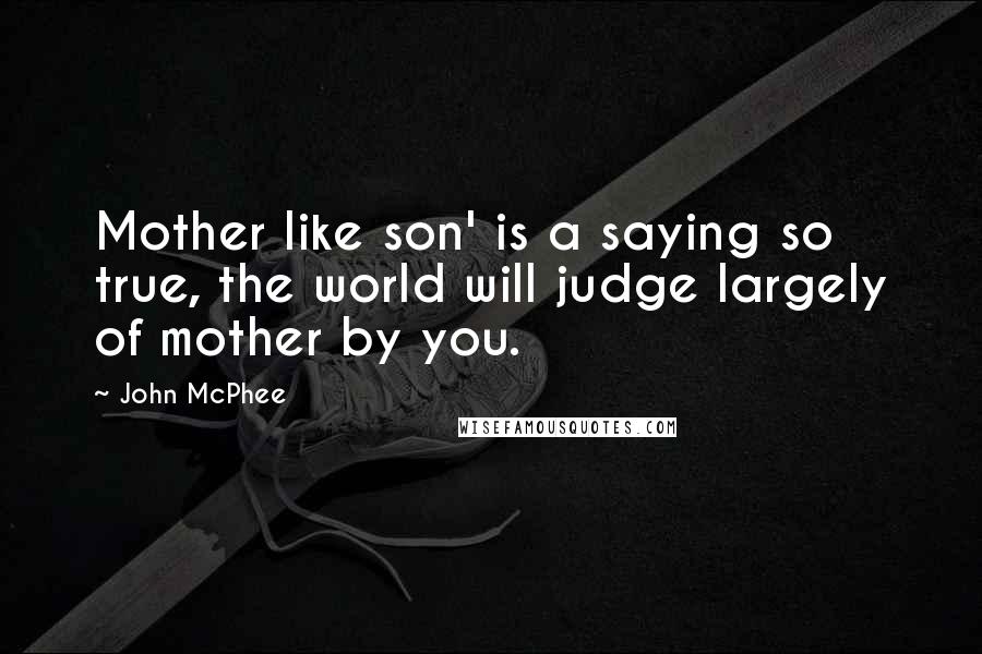John McPhee Quotes: Mother like son' is a saying so true, the world will judge largely of mother by you.
