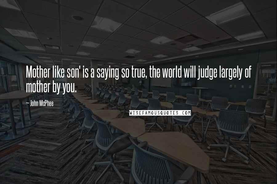 John McPhee Quotes: Mother like son' is a saying so true, the world will judge largely of mother by you.