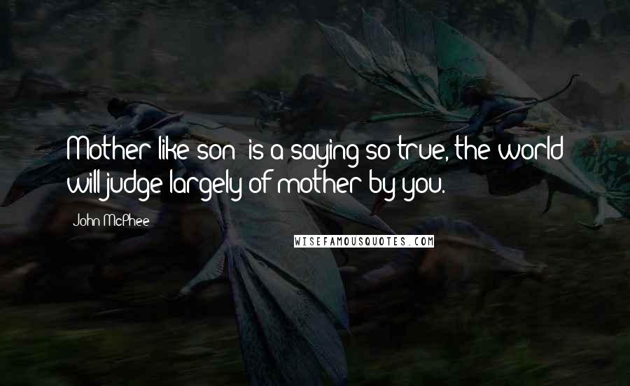 John McPhee Quotes: Mother like son' is a saying so true, the world will judge largely of mother by you.