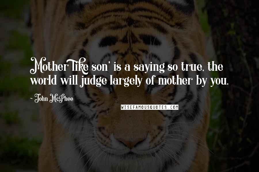 John McPhee Quotes: Mother like son' is a saying so true, the world will judge largely of mother by you.