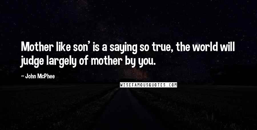 John McPhee Quotes: Mother like son' is a saying so true, the world will judge largely of mother by you.