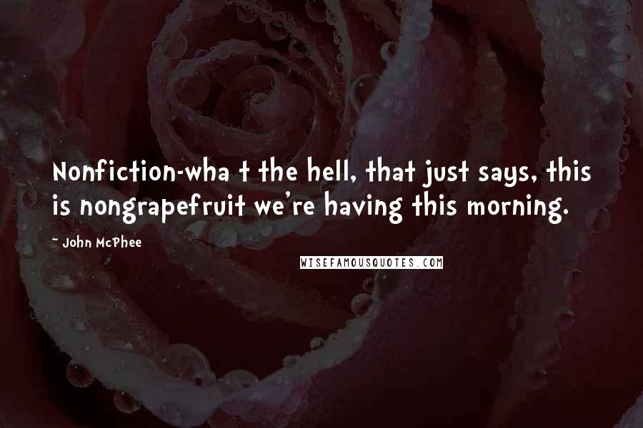 John McPhee Quotes: Nonfiction-wha t the hell, that just says, this is nongrapefruit we're having this morning.