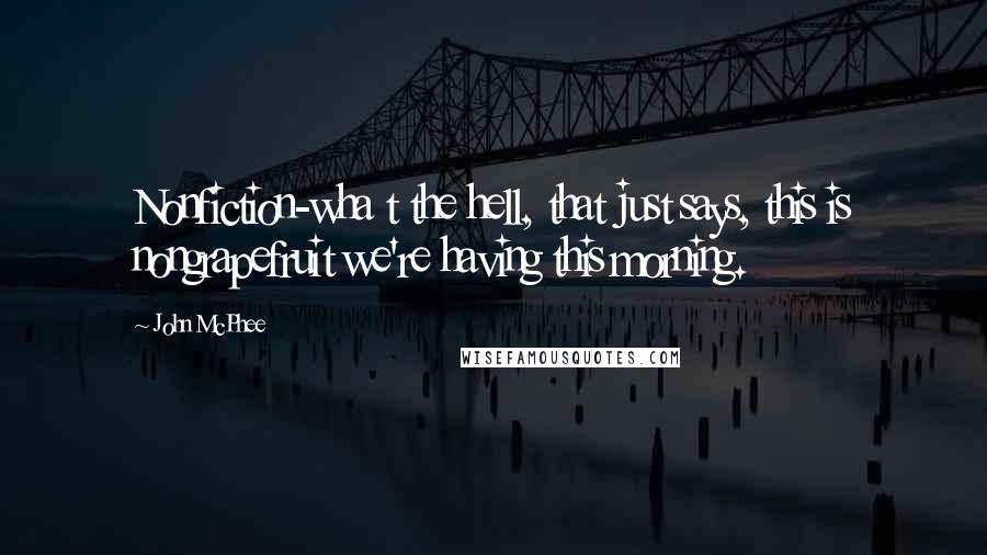 John McPhee Quotes: Nonfiction-wha t the hell, that just says, this is nongrapefruit we're having this morning.