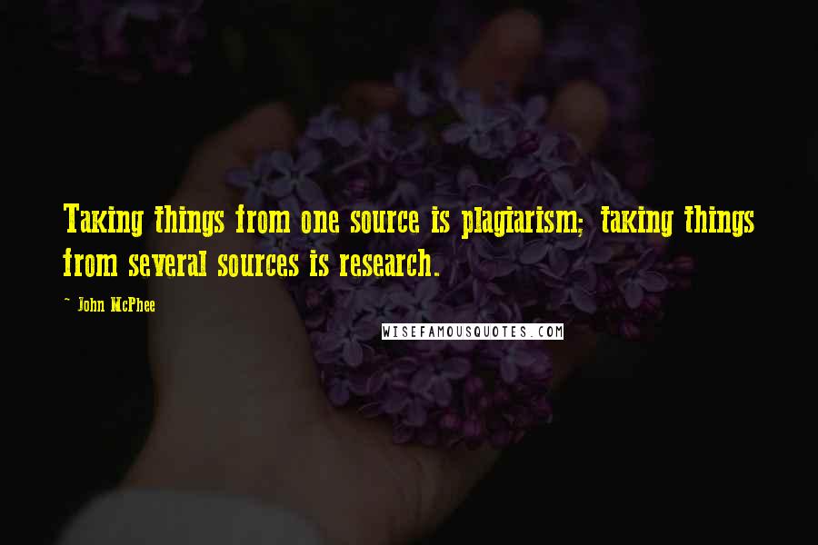 John McPhee Quotes: Taking things from one source is plagiarism; taking things from several sources is research.