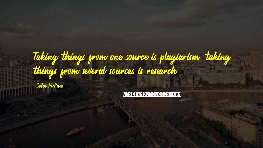 John McPhee Quotes: Taking things from one source is plagiarism; taking things from several sources is research.