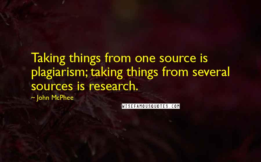 John McPhee Quotes: Taking things from one source is plagiarism; taking things from several sources is research.