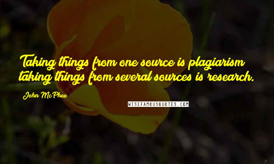 John McPhee Quotes: Taking things from one source is plagiarism; taking things from several sources is research.