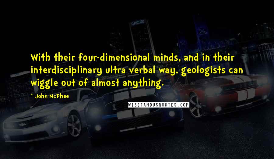 John McPhee Quotes: With their four-dimensional minds, and in their interdisciplinary ultra verbal way, geologists can wiggle out of almost anything.