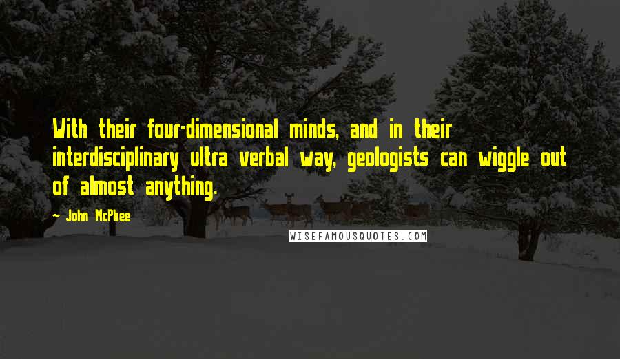 John McPhee Quotes: With their four-dimensional minds, and in their interdisciplinary ultra verbal way, geologists can wiggle out of almost anything.