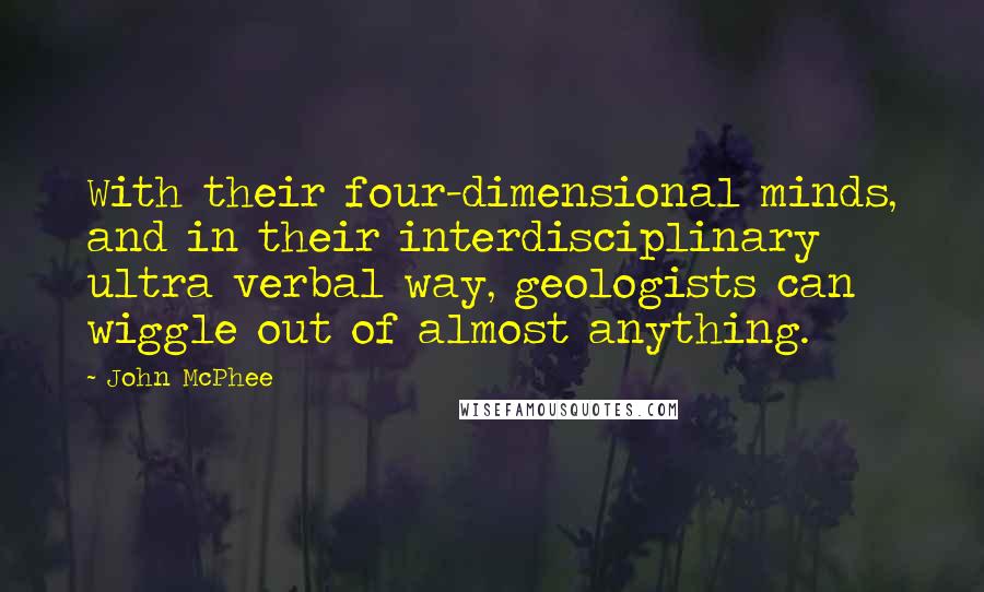 John McPhee Quotes: With their four-dimensional minds, and in their interdisciplinary ultra verbal way, geologists can wiggle out of almost anything.