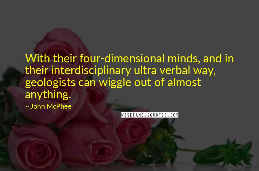 John McPhee Quotes: With their four-dimensional minds, and in their interdisciplinary ultra verbal way, geologists can wiggle out of almost anything.