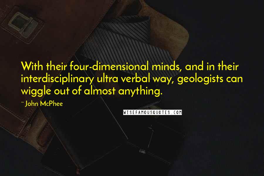 John McPhee Quotes: With their four-dimensional minds, and in their interdisciplinary ultra verbal way, geologists can wiggle out of almost anything.