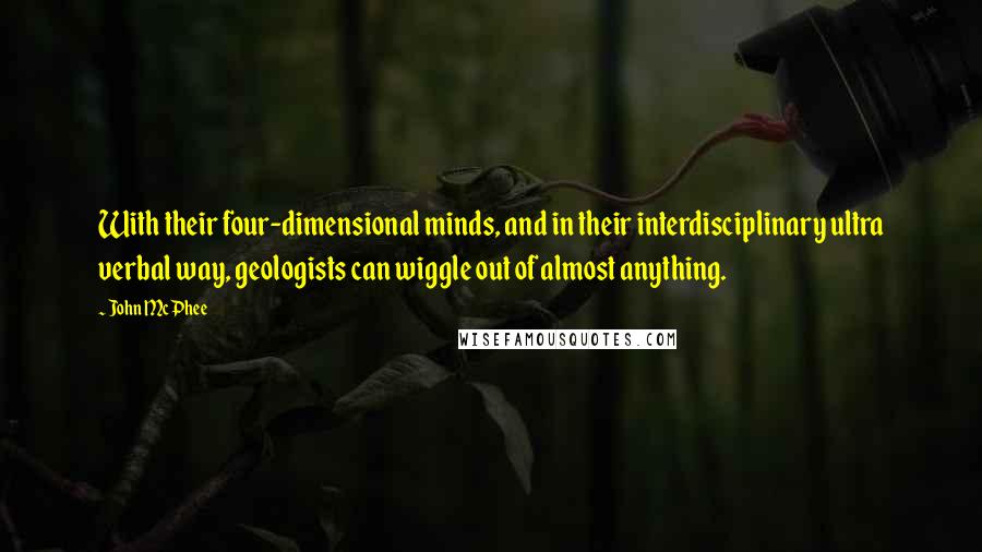 John McPhee Quotes: With their four-dimensional minds, and in their interdisciplinary ultra verbal way, geologists can wiggle out of almost anything.