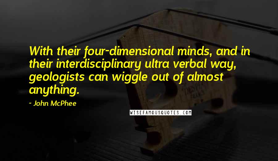 John McPhee Quotes: With their four-dimensional minds, and in their interdisciplinary ultra verbal way, geologists can wiggle out of almost anything.