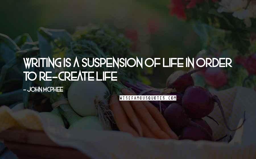John McPhee Quotes: Writing is a suspension of life in order to re-create life