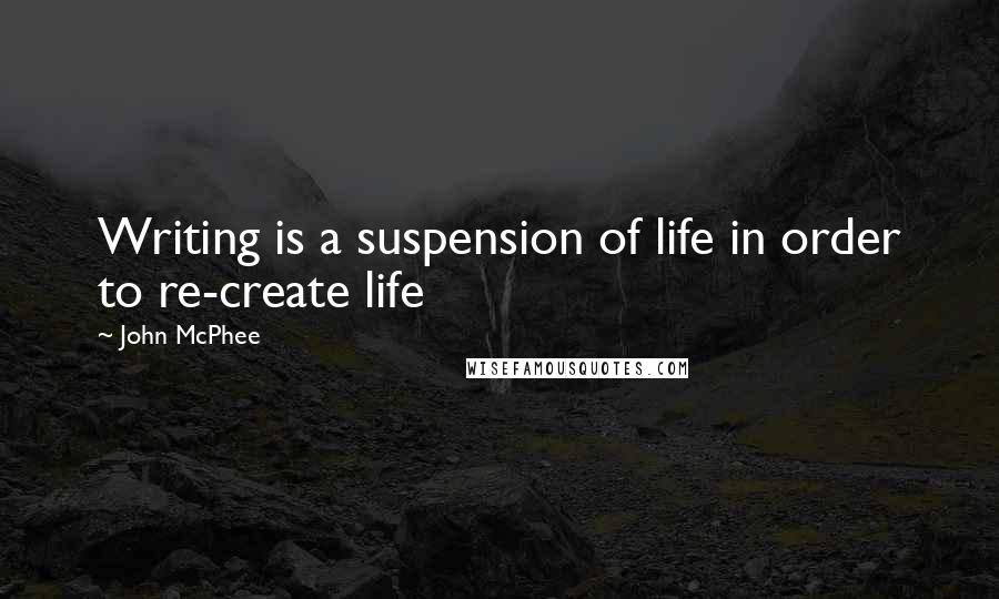 John McPhee Quotes: Writing is a suspension of life in order to re-create life