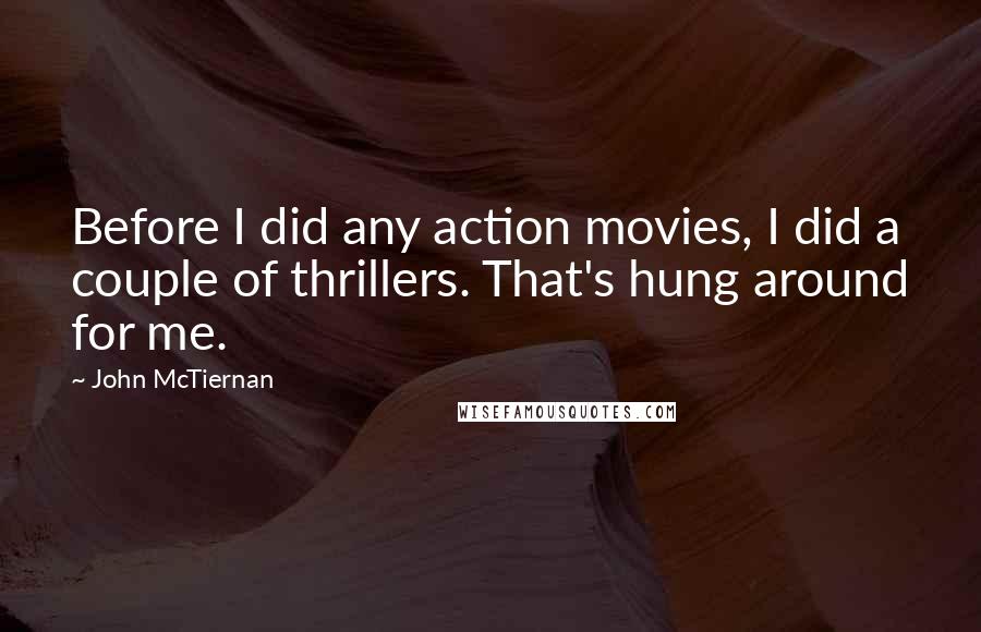 John McTiernan Quotes: Before I did any action movies, I did a couple of thrillers. That's hung around for me.