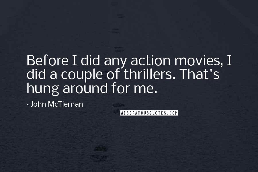 John McTiernan Quotes: Before I did any action movies, I did a couple of thrillers. That's hung around for me.