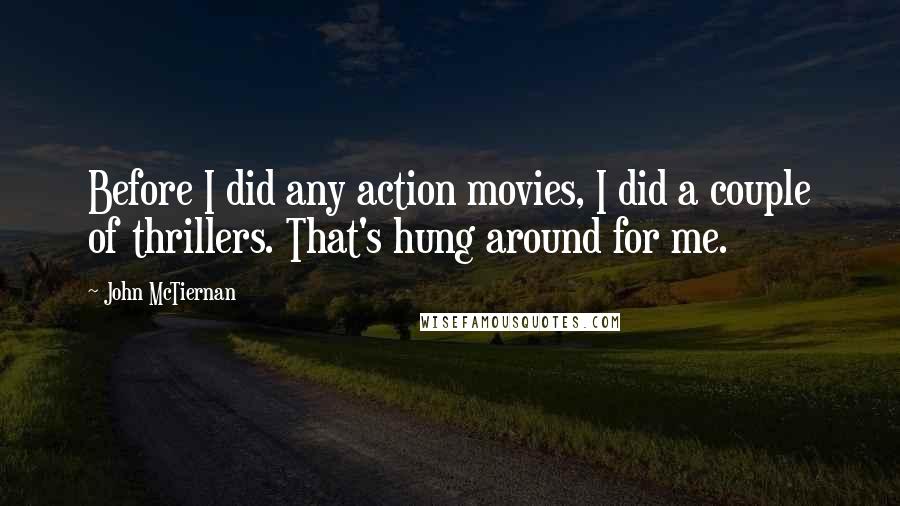 John McTiernan Quotes: Before I did any action movies, I did a couple of thrillers. That's hung around for me.