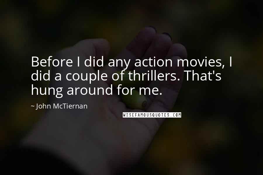 John McTiernan Quotes: Before I did any action movies, I did a couple of thrillers. That's hung around for me.