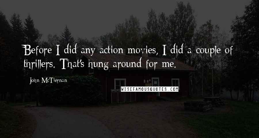 John McTiernan Quotes: Before I did any action movies, I did a couple of thrillers. That's hung around for me.