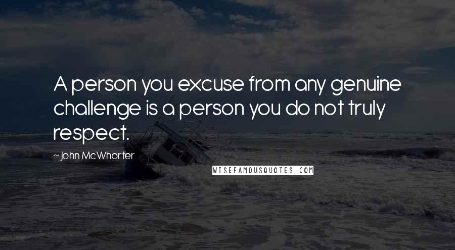 John McWhorter Quotes: A person you excuse from any genuine challenge is a person you do not truly respect.