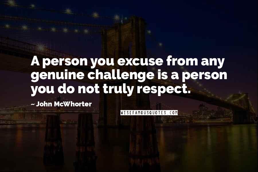 John McWhorter Quotes: A person you excuse from any genuine challenge is a person you do not truly respect.