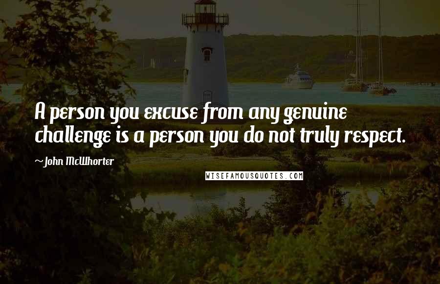 John McWhorter Quotes: A person you excuse from any genuine challenge is a person you do not truly respect.