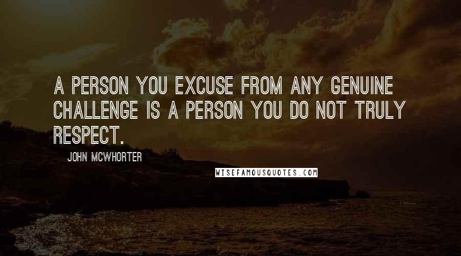 John McWhorter Quotes: A person you excuse from any genuine challenge is a person you do not truly respect.