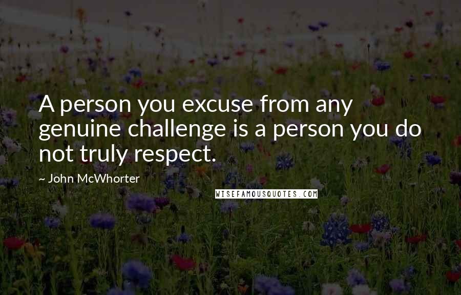 John McWhorter Quotes: A person you excuse from any genuine challenge is a person you do not truly respect.