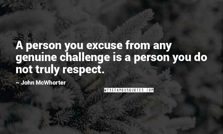 John McWhorter Quotes: A person you excuse from any genuine challenge is a person you do not truly respect.