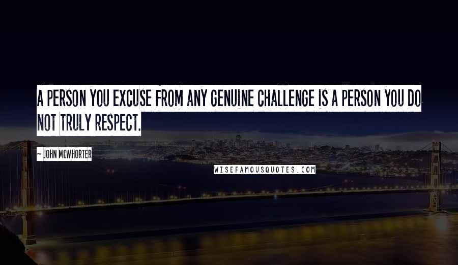 John McWhorter Quotes: A person you excuse from any genuine challenge is a person you do not truly respect.