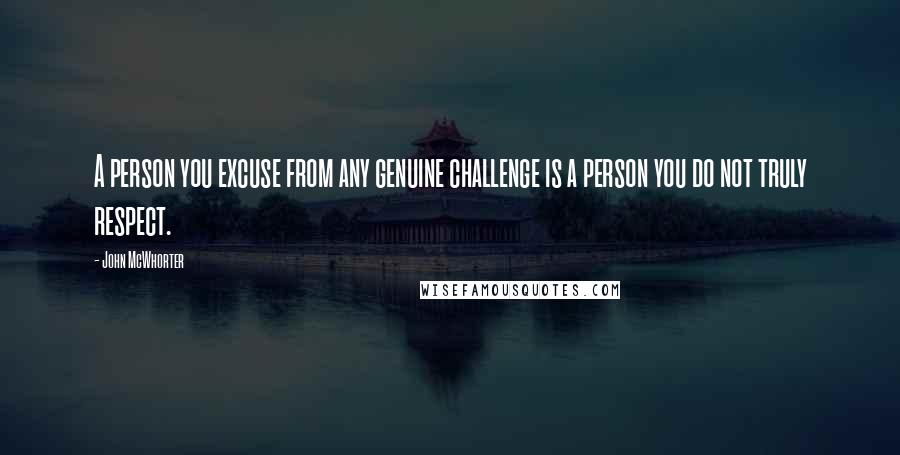 John McWhorter Quotes: A person you excuse from any genuine challenge is a person you do not truly respect.