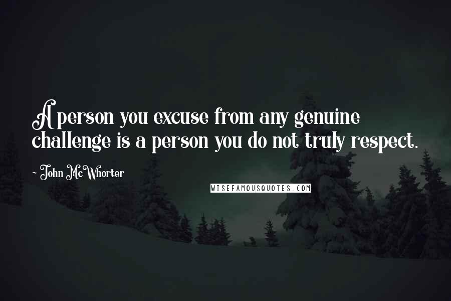 John McWhorter Quotes: A person you excuse from any genuine challenge is a person you do not truly respect.