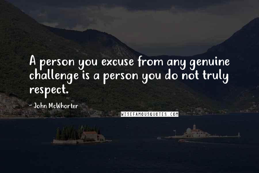 John McWhorter Quotes: A person you excuse from any genuine challenge is a person you do not truly respect.