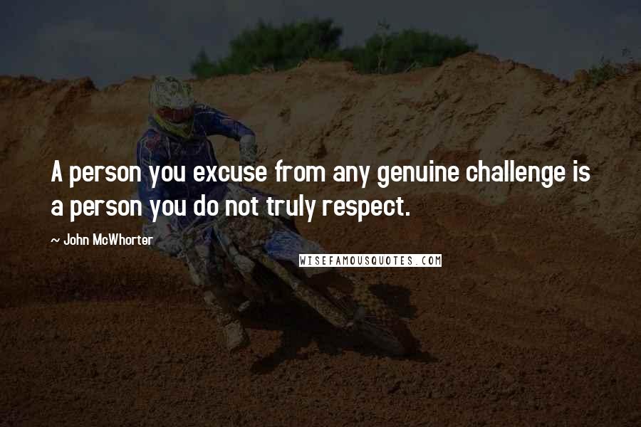 John McWhorter Quotes: A person you excuse from any genuine challenge is a person you do not truly respect.