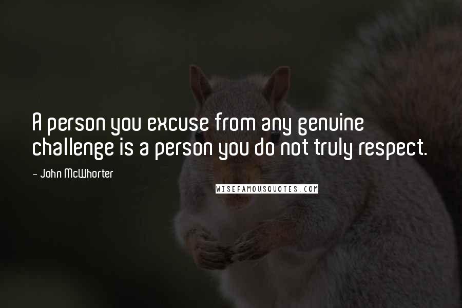 John McWhorter Quotes: A person you excuse from any genuine challenge is a person you do not truly respect.