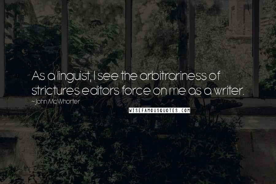 John McWhorter Quotes: As a linguist, I see the arbitrariness of strictures editors force on me as a writer.