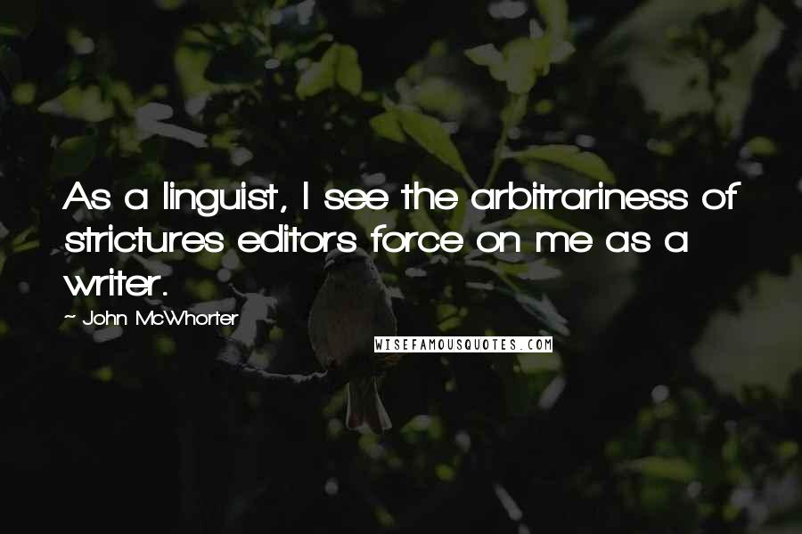 John McWhorter Quotes: As a linguist, I see the arbitrariness of strictures editors force on me as a writer.