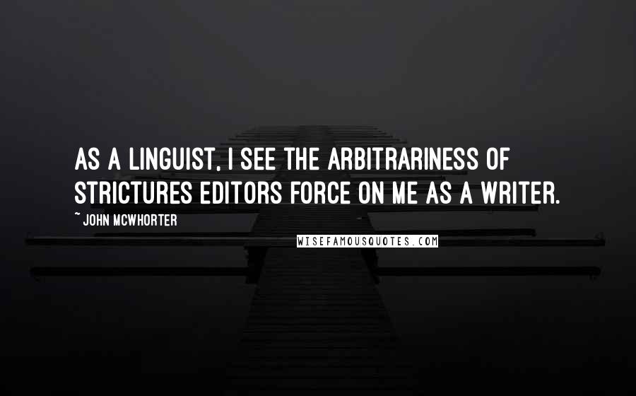 John McWhorter Quotes: As a linguist, I see the arbitrariness of strictures editors force on me as a writer.